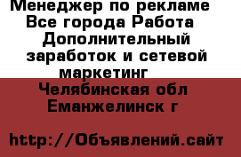 Менеджер по рекламе - Все города Работа » Дополнительный заработок и сетевой маркетинг   . Челябинская обл.,Еманжелинск г.